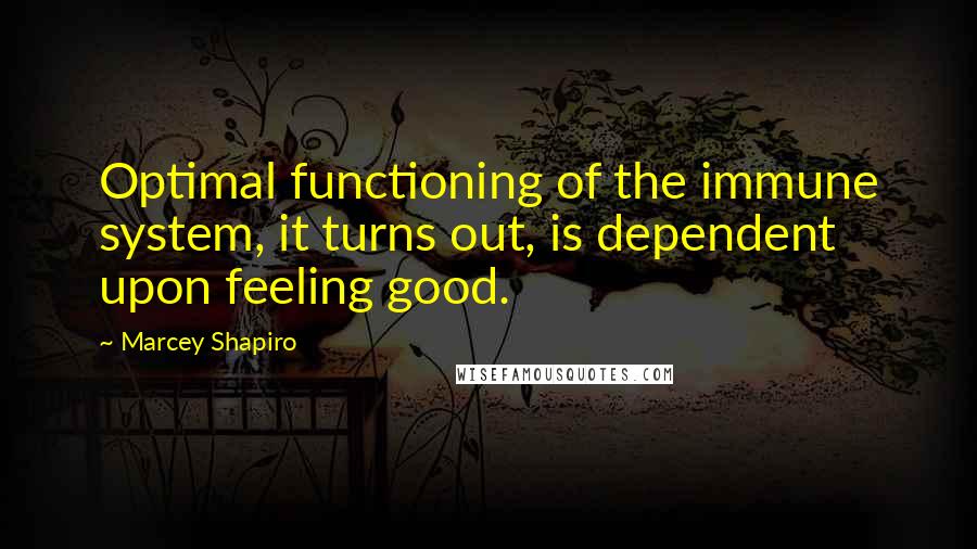 Marcey Shapiro Quotes: Optimal functioning of the immune system, it turns out, is dependent upon feeling good.