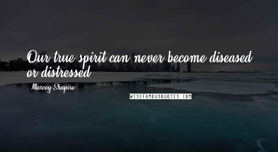 Marcey Shapiro Quotes: Our true spirit can never become diseased or distressed.