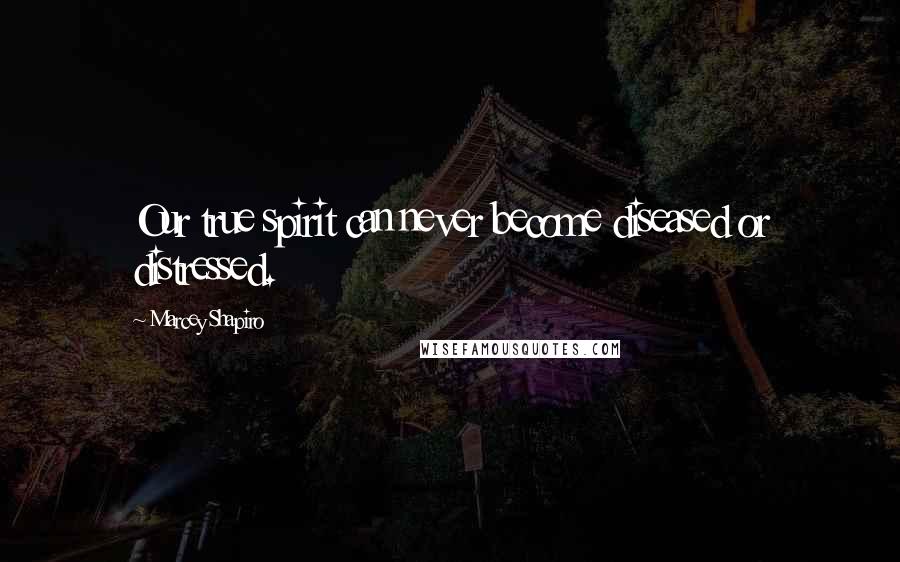 Marcey Shapiro Quotes: Our true spirit can never become diseased or distressed.