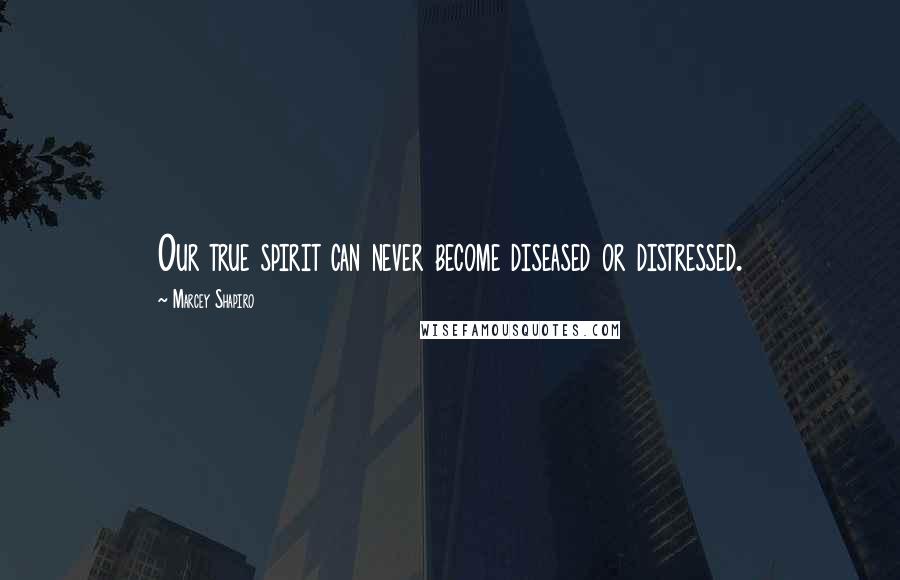 Marcey Shapiro Quotes: Our true spirit can never become diseased or distressed.