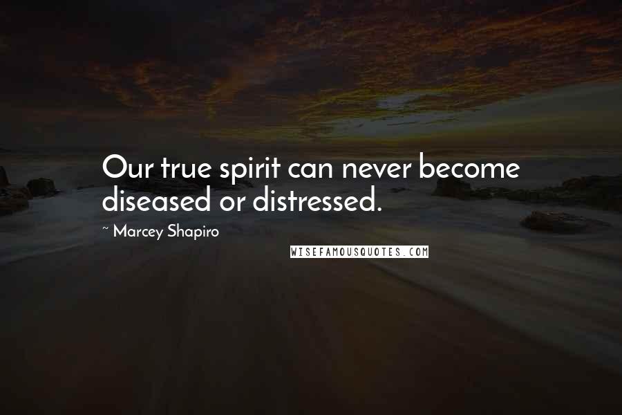 Marcey Shapiro Quotes: Our true spirit can never become diseased or distressed.