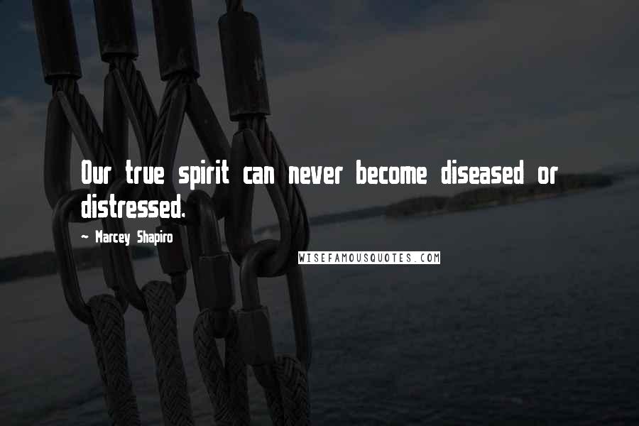 Marcey Shapiro Quotes: Our true spirit can never become diseased or distressed.