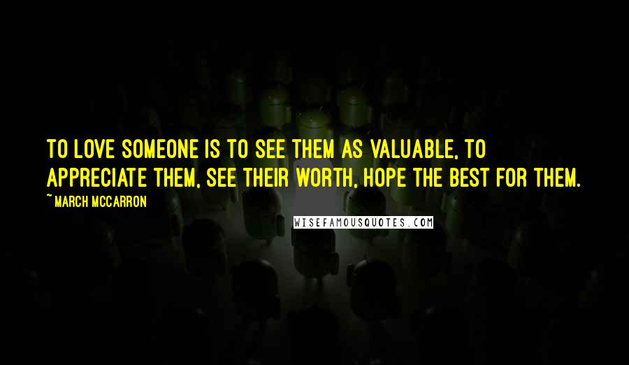 March McCarron Quotes: To love someone is to see them as valuable, to appreciate them, see their worth, hope the best for them.