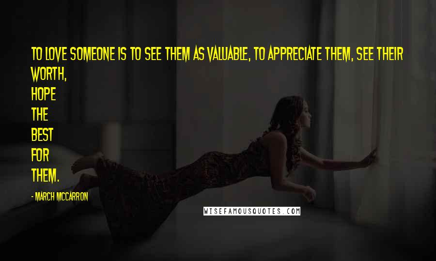 March McCarron Quotes: To love someone is to see them as valuable, to appreciate them, see their worth, hope the best for them.