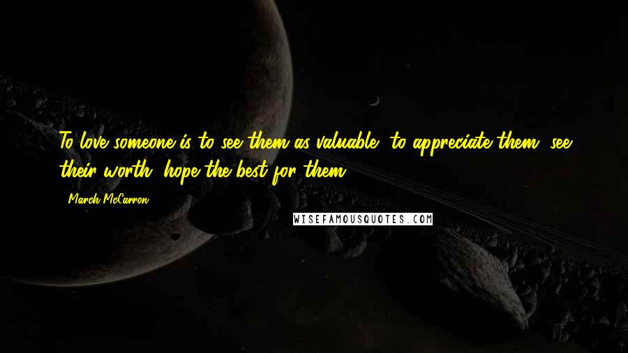 March McCarron Quotes: To love someone is to see them as valuable, to appreciate them, see their worth, hope the best for them.