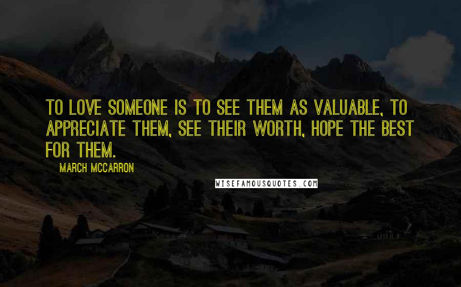 March McCarron Quotes: To love someone is to see them as valuable, to appreciate them, see their worth, hope the best for them.