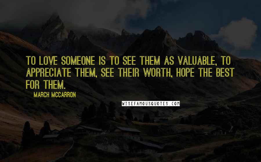 March McCarron Quotes: To love someone is to see them as valuable, to appreciate them, see their worth, hope the best for them.