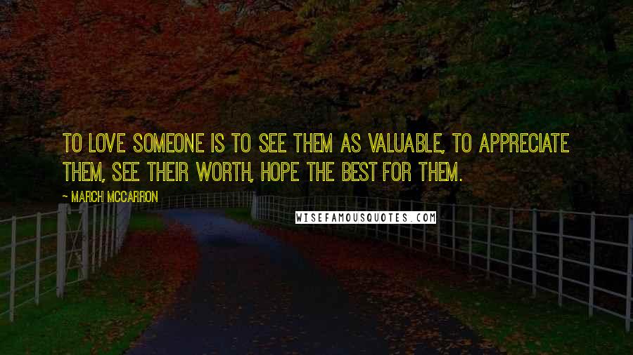 March McCarron Quotes: To love someone is to see them as valuable, to appreciate them, see their worth, hope the best for them.