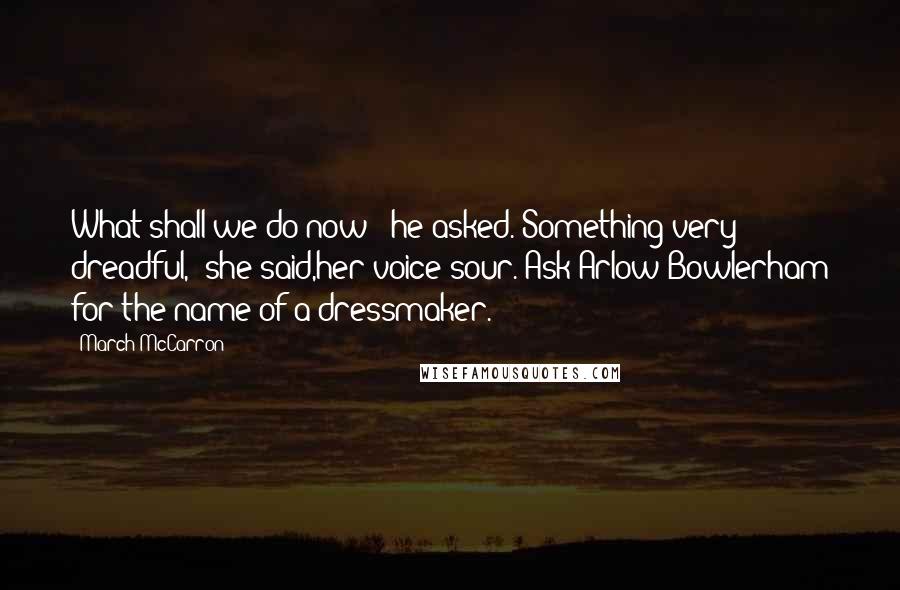 March McCarron Quotes: What shall we do now?" he asked."Something very dreadful," she said,her voice sour."Ask Arlow Bowlerham for the name of a dressmaker.