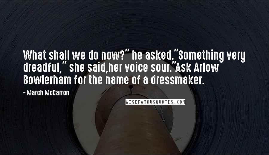 March McCarron Quotes: What shall we do now?" he asked."Something very dreadful," she said,her voice sour."Ask Arlow Bowlerham for the name of a dressmaker.