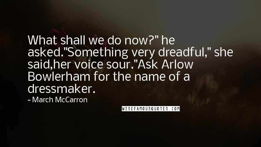 March McCarron Quotes: What shall we do now?" he asked."Something very dreadful," she said,her voice sour."Ask Arlow Bowlerham for the name of a dressmaker.