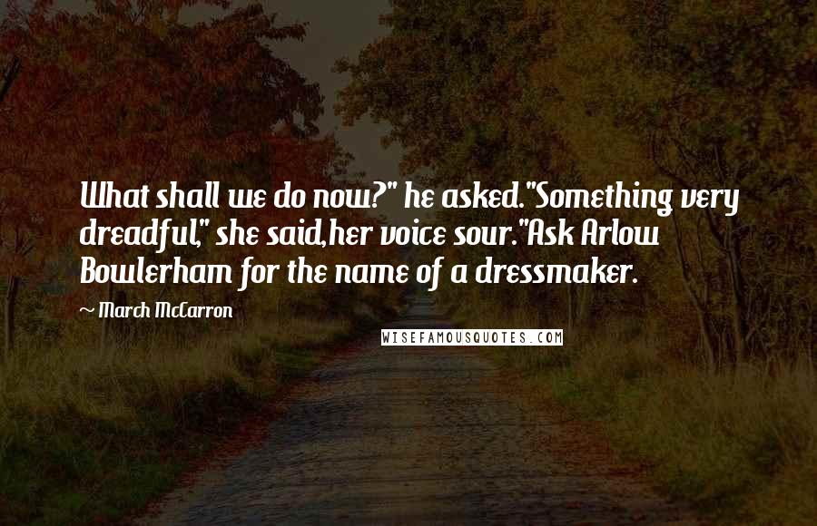 March McCarron Quotes: What shall we do now?" he asked."Something very dreadful," she said,her voice sour."Ask Arlow Bowlerham for the name of a dressmaker.