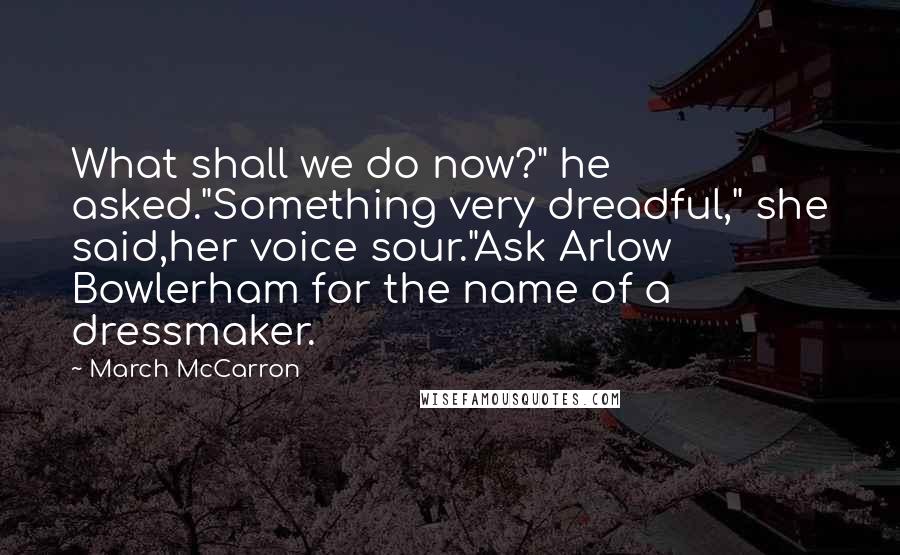 March McCarron Quotes: What shall we do now?" he asked."Something very dreadful," she said,her voice sour."Ask Arlow Bowlerham for the name of a dressmaker.