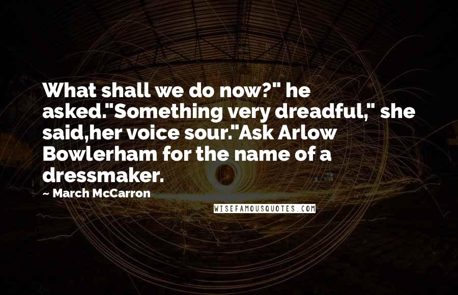 March McCarron Quotes: What shall we do now?" he asked."Something very dreadful," she said,her voice sour."Ask Arlow Bowlerham for the name of a dressmaker.