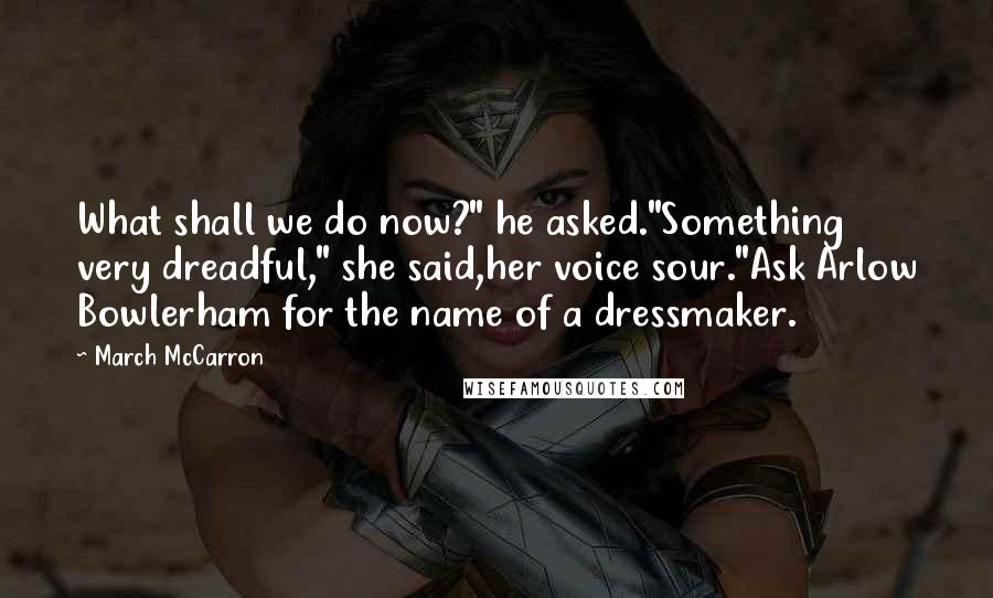 March McCarron Quotes: What shall we do now?" he asked."Something very dreadful," she said,her voice sour."Ask Arlow Bowlerham for the name of a dressmaker.