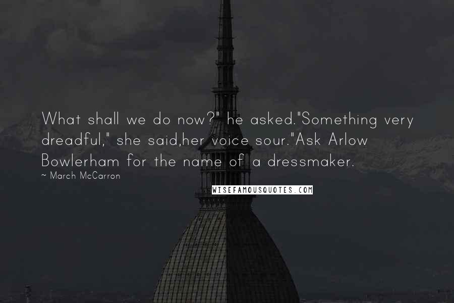 March McCarron Quotes: What shall we do now?" he asked."Something very dreadful," she said,her voice sour."Ask Arlow Bowlerham for the name of a dressmaker.