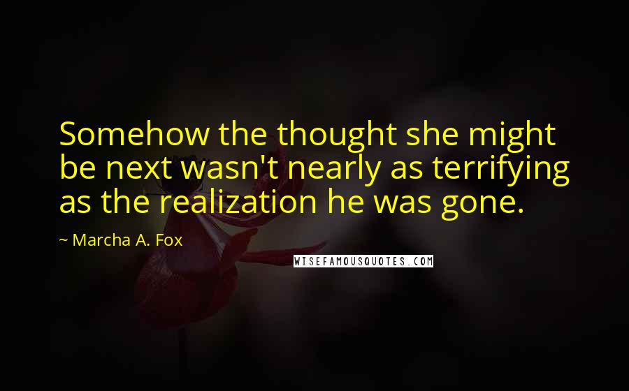 Marcha A. Fox Quotes: Somehow the thought she might be next wasn't nearly as terrifying as the realization he was gone.