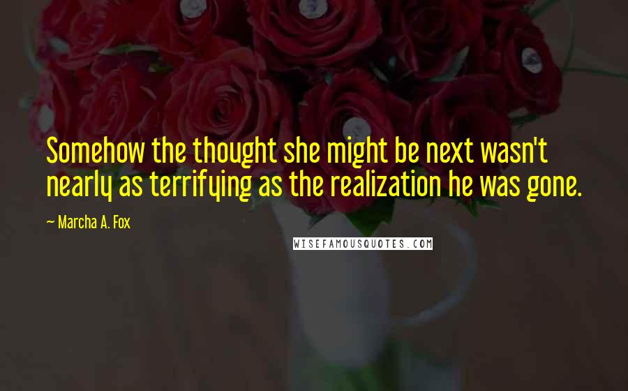 Marcha A. Fox Quotes: Somehow the thought she might be next wasn't nearly as terrifying as the realization he was gone.