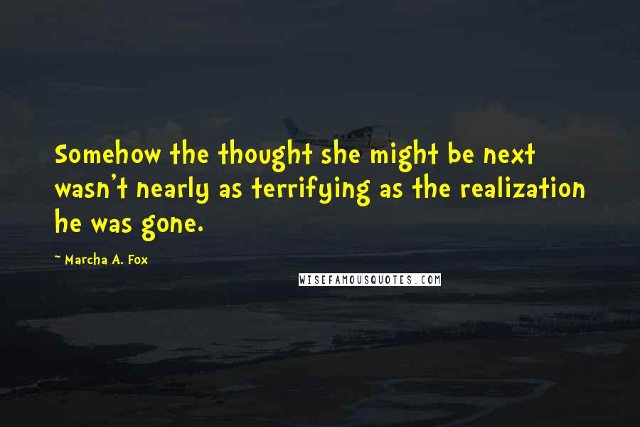 Marcha A. Fox Quotes: Somehow the thought she might be next wasn't nearly as terrifying as the realization he was gone.