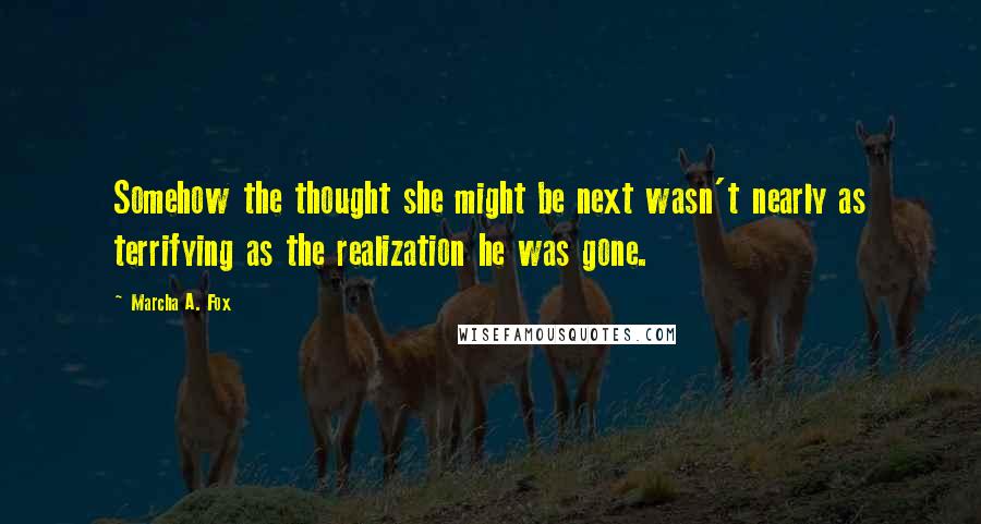 Marcha A. Fox Quotes: Somehow the thought she might be next wasn't nearly as terrifying as the realization he was gone.