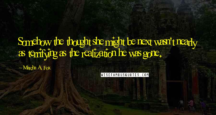 Marcha A. Fox Quotes: Somehow the thought she might be next wasn't nearly as terrifying as the realization he was gone.