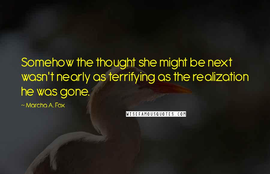 Marcha A. Fox Quotes: Somehow the thought she might be next wasn't nearly as terrifying as the realization he was gone.