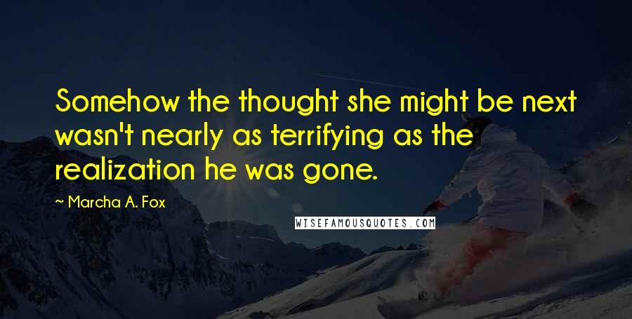 Marcha A. Fox Quotes: Somehow the thought she might be next wasn't nearly as terrifying as the realization he was gone.