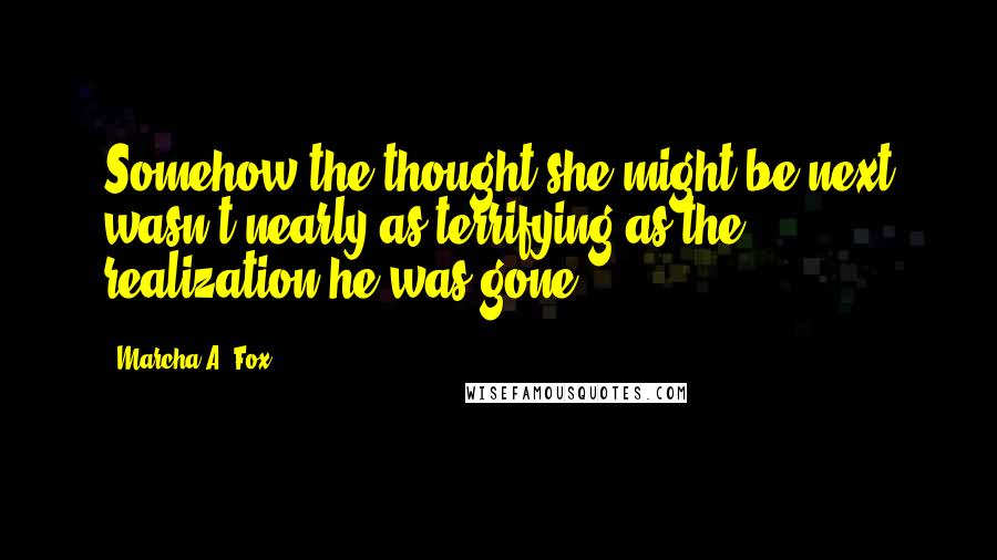 Marcha A. Fox Quotes: Somehow the thought she might be next wasn't nearly as terrifying as the realization he was gone.