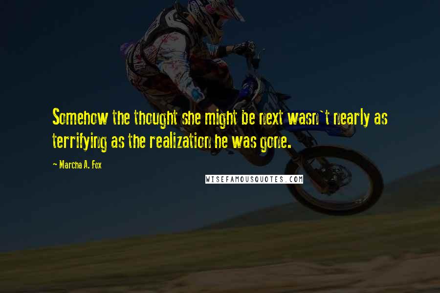 Marcha A. Fox Quotes: Somehow the thought she might be next wasn't nearly as terrifying as the realization he was gone.