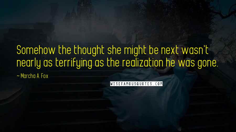 Marcha A. Fox Quotes: Somehow the thought she might be next wasn't nearly as terrifying as the realization he was gone.