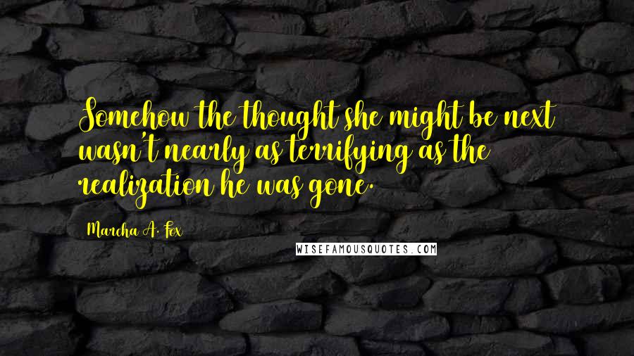 Marcha A. Fox Quotes: Somehow the thought she might be next wasn't nearly as terrifying as the realization he was gone.