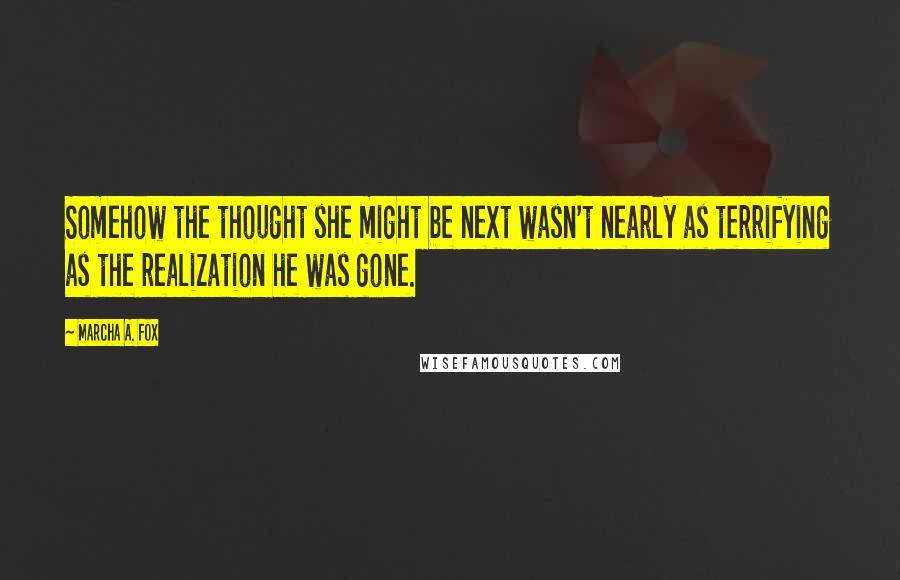 Marcha A. Fox Quotes: Somehow the thought she might be next wasn't nearly as terrifying as the realization he was gone.