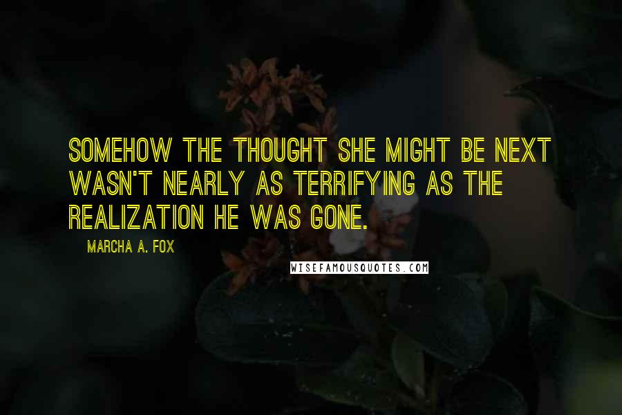 Marcha A. Fox Quotes: Somehow the thought she might be next wasn't nearly as terrifying as the realization he was gone.