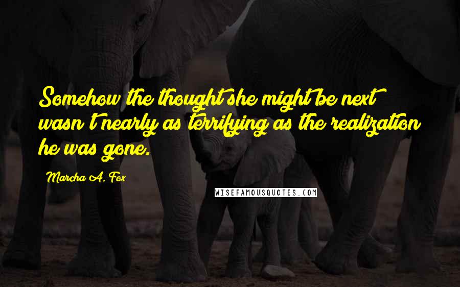 Marcha A. Fox Quotes: Somehow the thought she might be next wasn't nearly as terrifying as the realization he was gone.