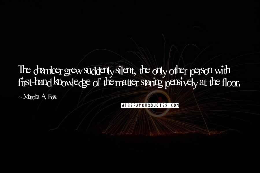 Marcha A. Fox Quotes: The chamber grew suddenly silent, the only other person with first-hand knowledge of the matter staring pensively at the floor.