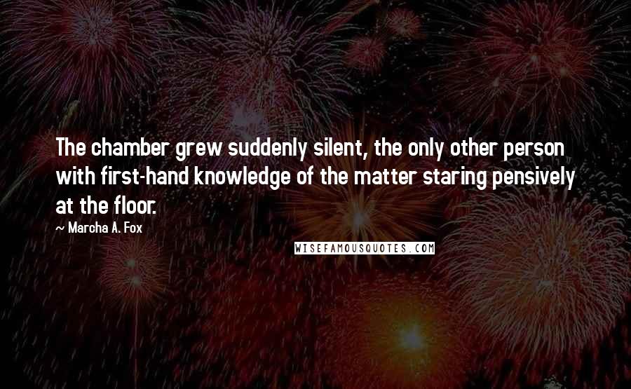 Marcha A. Fox Quotes: The chamber grew suddenly silent, the only other person with first-hand knowledge of the matter staring pensively at the floor.