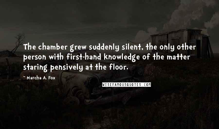 Marcha A. Fox Quotes: The chamber grew suddenly silent, the only other person with first-hand knowledge of the matter staring pensively at the floor.