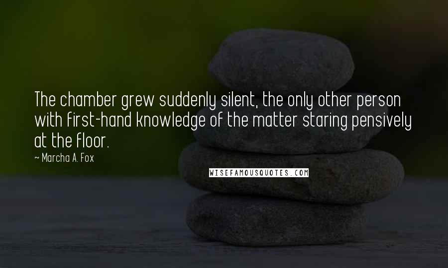 Marcha A. Fox Quotes: The chamber grew suddenly silent, the only other person with first-hand knowledge of the matter staring pensively at the floor.