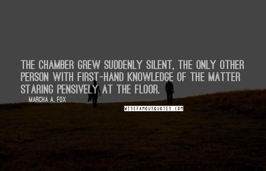 Marcha A. Fox Quotes: The chamber grew suddenly silent, the only other person with first-hand knowledge of the matter staring pensively at the floor.