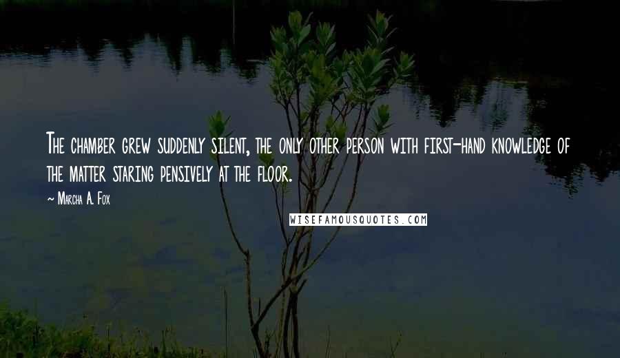 Marcha A. Fox Quotes: The chamber grew suddenly silent, the only other person with first-hand knowledge of the matter staring pensively at the floor.