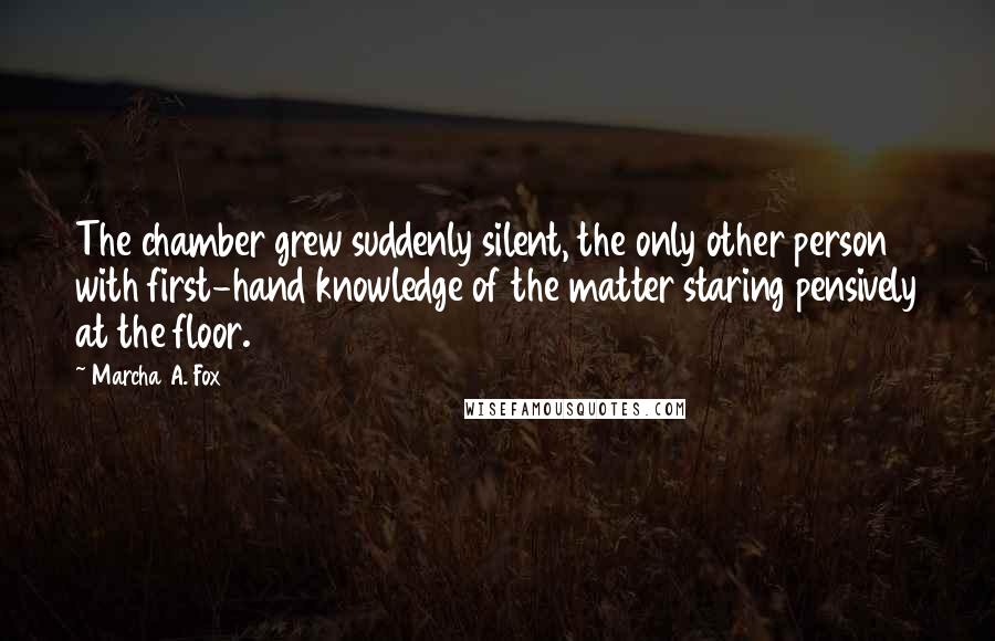 Marcha A. Fox Quotes: The chamber grew suddenly silent, the only other person with first-hand knowledge of the matter staring pensively at the floor.