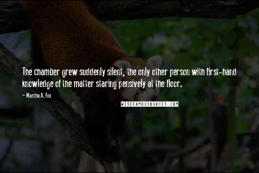 Marcha A. Fox Quotes: The chamber grew suddenly silent, the only other person with first-hand knowledge of the matter staring pensively at the floor.