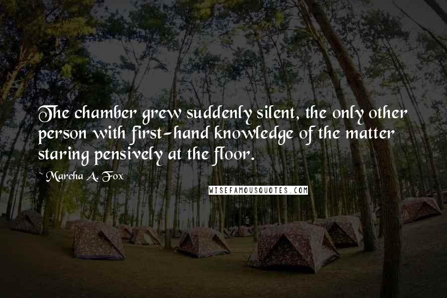 Marcha A. Fox Quotes: The chamber grew suddenly silent, the only other person with first-hand knowledge of the matter staring pensively at the floor.