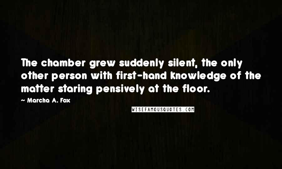 Marcha A. Fox Quotes: The chamber grew suddenly silent, the only other person with first-hand knowledge of the matter staring pensively at the floor.