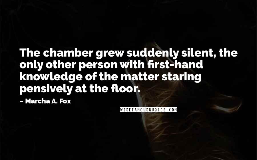 Marcha A. Fox Quotes: The chamber grew suddenly silent, the only other person with first-hand knowledge of the matter staring pensively at the floor.