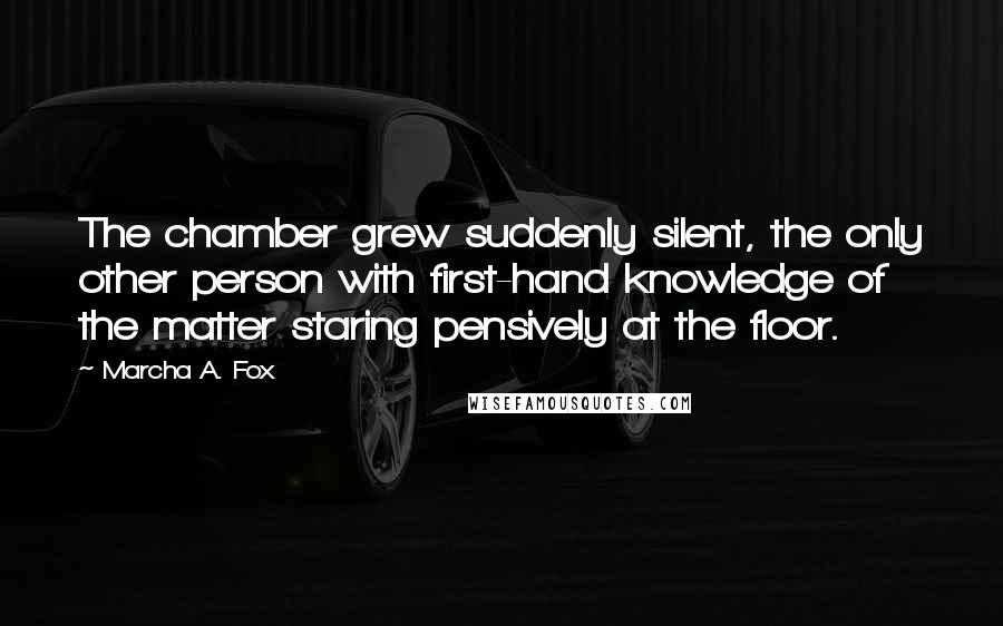 Marcha A. Fox Quotes: The chamber grew suddenly silent, the only other person with first-hand knowledge of the matter staring pensively at the floor.