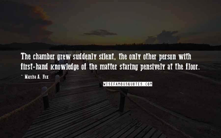 Marcha A. Fox Quotes: The chamber grew suddenly silent, the only other person with first-hand knowledge of the matter staring pensively at the floor.