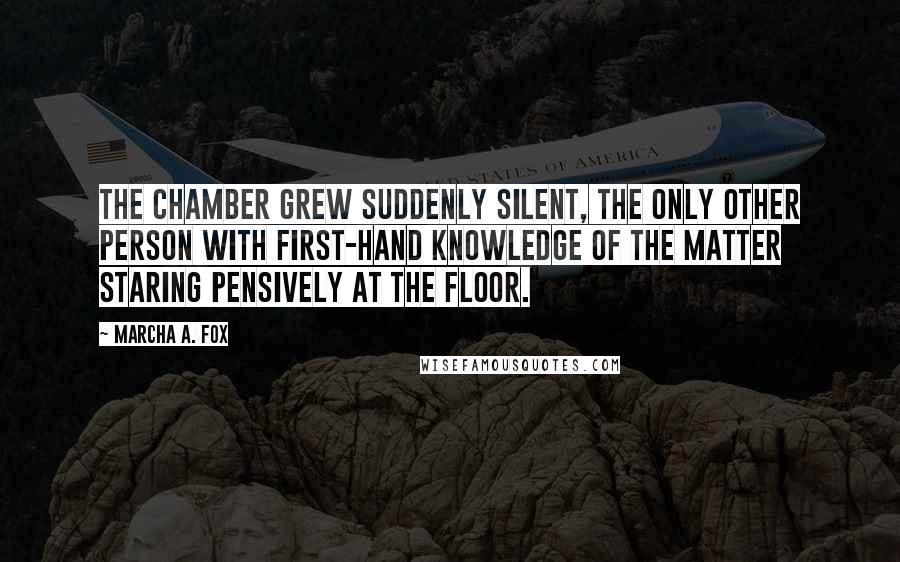 Marcha A. Fox Quotes: The chamber grew suddenly silent, the only other person with first-hand knowledge of the matter staring pensively at the floor.