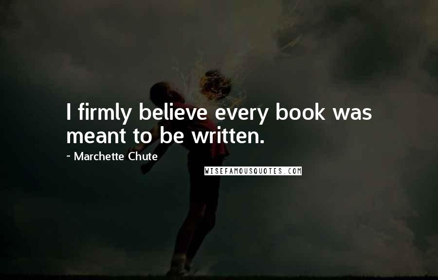 Marchette Chute Quotes: I firmly believe every book was meant to be written.