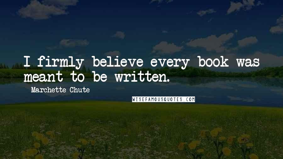 Marchette Chute Quotes: I firmly believe every book was meant to be written.